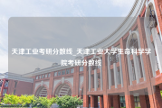 天津工业考研分数线_天津工业大学生命科学学院考研分数线