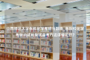 山西师范大学有机化学考研分数线_各院校化学考研初试和复试备考方法详细汇总？