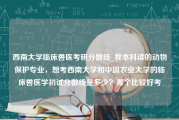 西南大学临床兽医考研分数线_我本科读的动物保护专业，想考西南大学和中国农业大学的临床兽医学初试分数线是多少？哪个比较好考