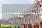 兰州大学计算机考研分数线_兰州大学计算机考研分数线