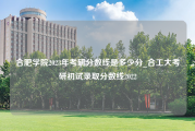 合肥学院2023年考研分数线是多少分_合工大考研初试录取分数线2022