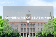 考研分数线2023 东北大学_东北大学2023考研成绩