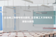 北京理工物理考研分数线_北京理工大学研究生录取分数线