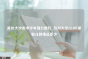 苏州大学美术学考研分数线_苏州大学2015年录取分数线是多少