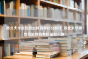 西北大学思想政治教育考研分数线_西北大学思想政治教育考研录取人数