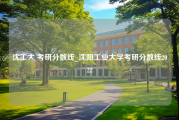 沈工大 考研分数线_沈阳工业大学考研分数线2022