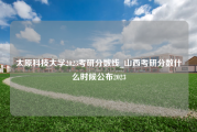 太原科技大学2023考研分数线_山西考研分数什么时候公布2023