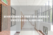 数学教育首都师范大学考研分数线_首都师范大学研究生专业目录2022调剂分数线