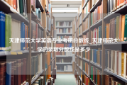 天津师范大学英语专业考研分数线_天津师范大学的录取分数线是多少
