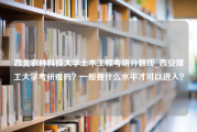 西北农林科技大学土木工程考研分数线_西安理工大学考研难吗？一般要什么水平才可以进入？