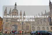 可以查云南民族大学考研分数线_云南民族大学研究生录取分数线