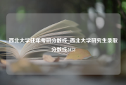 西北大学往年考研分数线_西北大学研究生录取分数线2023