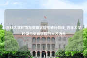 吉林大学环境与资源学院考研分数线_吉林大学环境与资源学院的人才培养