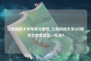 江苏科技大学考研分数线_江苏科技大学2023研究生招生信息一览表？