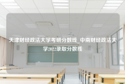 天津财经政法大学考研分数线_中南财经政法大学2022录取分数线