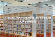 北京交通大学历年考研分数线_2022年北京交通大学考研分数线