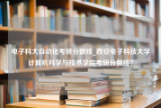 电子科大自动化考研分数线_西安电子科技大学计算机科学与技术学院考研分数线？