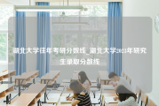 湖北大学往年考研分数线_湖北大学2023年研究生录取分数线