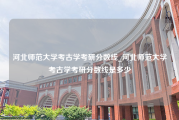 河北师范大学考古学考研分数线_河北师范大学考古学考研分数线是多少