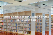 福建医学考研分数线_请问福建师范大学考研复试分数线是多少呢？