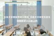 吉林大学兽医考研分数线_吉林大学研究生招生动物医学330分能上吗