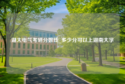 湖大电气考研分数线_多少分可以上湖南大学