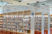 中国民航考研分数线_中国民航大学研究生录取分数线2