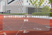 喀大考研分数线是多少_喀什大学音乐类录取分数线