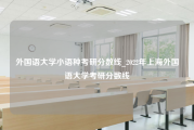 外国语大学小语种考研分数线_2022年上海外国语大学考研分数线