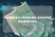 天津管理科学与工程考研分数线_技术经济与管理专业学校分数线