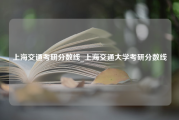 上海交通考研分数线_上海交通大学考研分数线