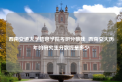 西南交通大学信息学院考研分数线_西南交大历年的研究生分数线是多少