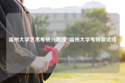 福州大学艺术考研分数线_福州大学考研复试线