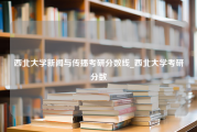 西北大学新闻与传播考研分数线_西北大学考研分数