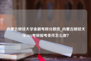 内蒙古财经大学金融考研分数线_内蒙古财经大学2024考研报考条件怎么查？