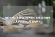 南京邮电大学 通信工程考研分数线_南京邮电大学的通信工程难考吗？