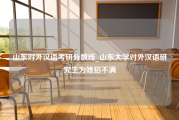 山东对外汉语考研分数线_山东大学对外汉语研究生为啥招不满