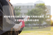 西安电子科大和江南大学电气考研分数线_江南大学软件工程考研分数线