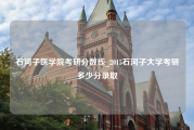 石河子医学院考研分数线_2015石河子大学考研多少分录取