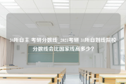 34所自主 考研分数线_2021考研 34所自划线院校分数线会比国家线高多少？