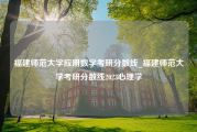 福建师范大学应用数学考研分数线_福建师范大学考研分数线2023心理学