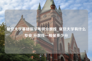 复旦大学基础医学考研分数线_复旦大学有什么专业 分数线一般是多少分