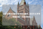 北京交通大学建筑学考研分数线_北交大土木考研复试第一志愿录取比