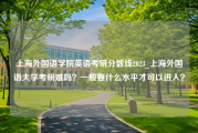 上海外国语学院英语考研分数线2023_上海外国语大学考研难吗？一般要什么水平才可以进入？