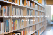 湖南大学财务管理考研分数线_考上湖南大学会计学研究生的来！