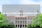 哈师大2023年考研分数线_哈尔滨师范大学录取分数线2021是多少