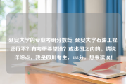 延安大学的专业考研分数线_延安大学石油工程还行不？有考研希望没？或出国之内的。请说详细点，我是四川考生，468分，想来读诶！