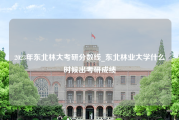 2023年东北林大考研分数线_东北林业大学什么时候出考研成绩