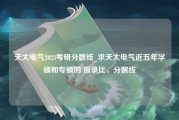 天大电气2023考研分数线_求天大电气近五年学硕和专硕的 报录比，分数线