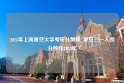 2023年上海复旦大学考研分数线_复旦三一入围分数线2023年